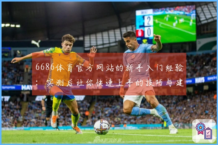 6686体育官方网站的新手入门经验：实测后让你快速上手的技巧与建议