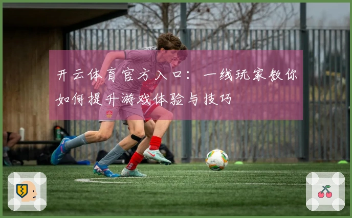 开云体育官方入口：一线玩家教你如何提升游戏体验与技巧