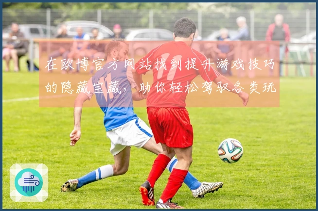 在欧博官方网站找到提升游戏技巧的隐藏宝藏，助你轻松驾驭各类玩法！