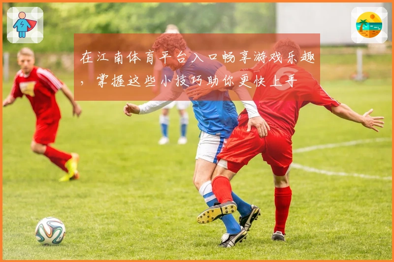 在江南体育平台入口畅享游戏乐趣，掌握这些小技巧助你更快上手