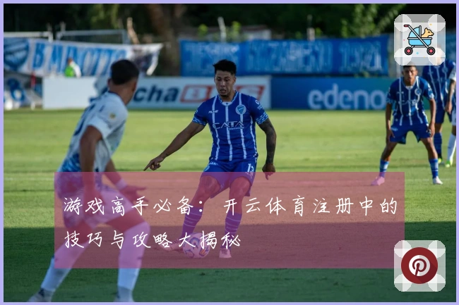 游戏高手必备：开云体育注册中的技巧与攻略大揭秘