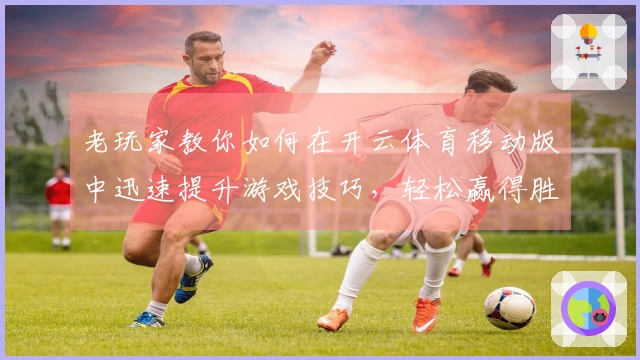 老玩家教你如何在开云体育移动版中迅速提升游戏技巧，轻松赢得胜利