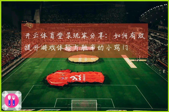 开云体育登录玩家分享：如何有效提升游戏体验与胜率的小窍门