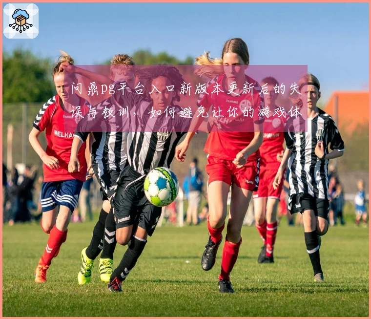 问鼎pg平台入口新版本更新后的失误与教训，如何避免让你的游戏体验大打折扣