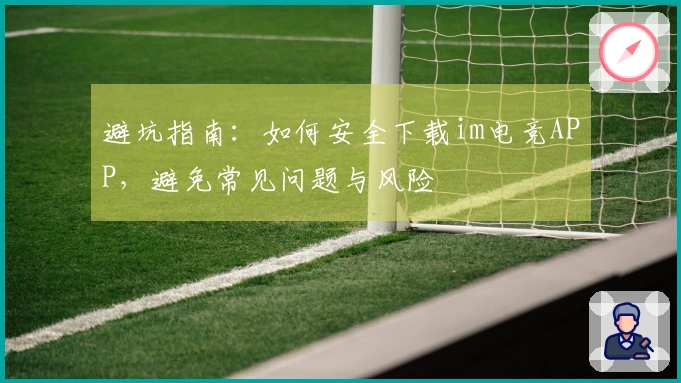 避坑指南：如何安全下载im电竞APP，避免常见问题与风险