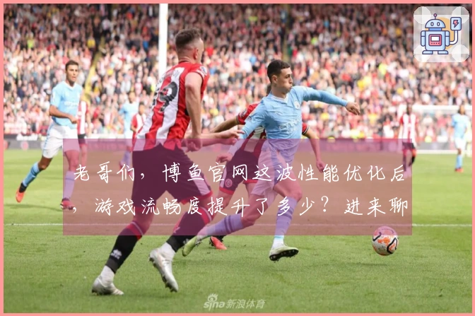 老哥们，博鱼官网这波性能优化后，游戏流畅度提升了多少？进来聊聊！