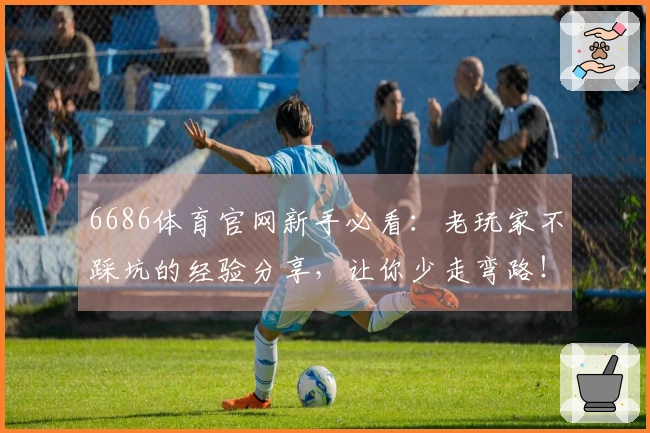 6686体育官网新手必看：老玩家不踩坑的经验分享，让你少走弯路！