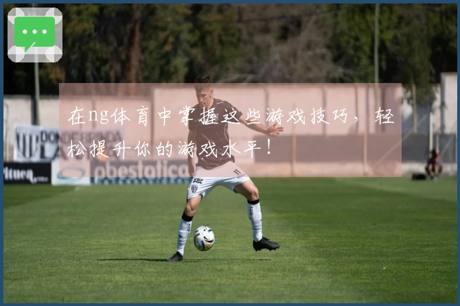 在ng体育中掌握这些游戏技巧，轻松提升你的游戏水平！