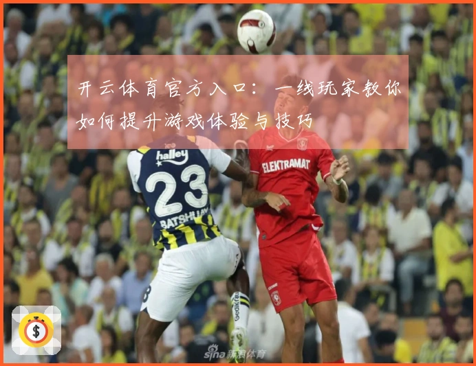 开云体育官方入口：一线玩家教你如何提升游戏体验与技巧