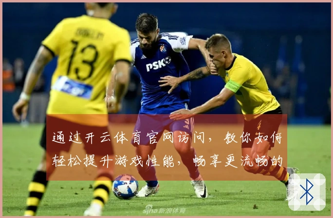 通过开云体育官网访问，教你如何轻松提升游戏性能，畅享更流畅的体验！