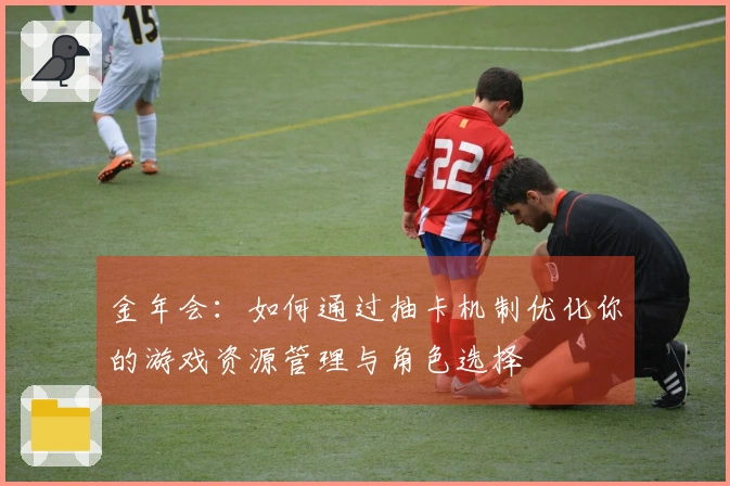 金年会：如何通过抽卡机制优化你的游戏资源管理与角色选择