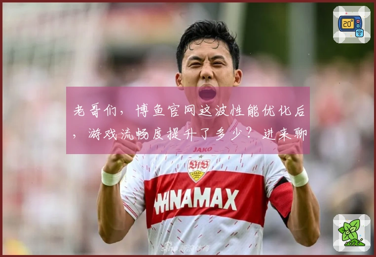 老哥们，博鱼官网这波性能优化后，游戏流畅度提升了多少？进来聊聊！