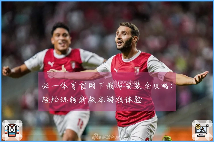 必一体育官网下载与安装全攻略：轻松玩转新版本游戏体验