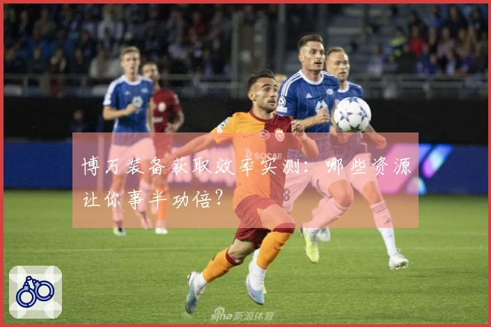 博万装备获取效率实测：哪些资源让你事半功倍？