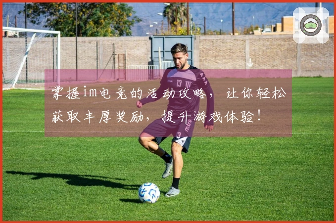 掌握im电竞的活动攻略，让你轻松获取丰厚奖励，提升游戏体验！