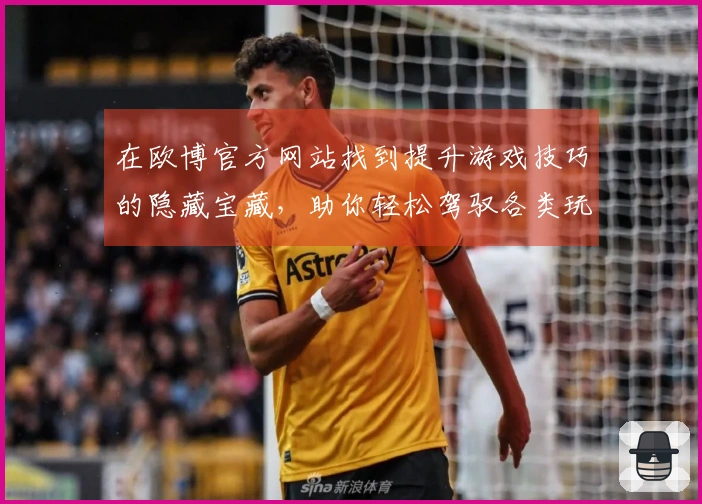 在欧博官方网站找到提升游戏技巧的隐藏宝藏，助你轻松驾驭各类玩法！
