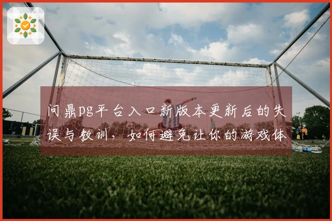 问鼎pg平台入口新版本更新后的失误与教训，如何避免让你的游戏体验大打折扣