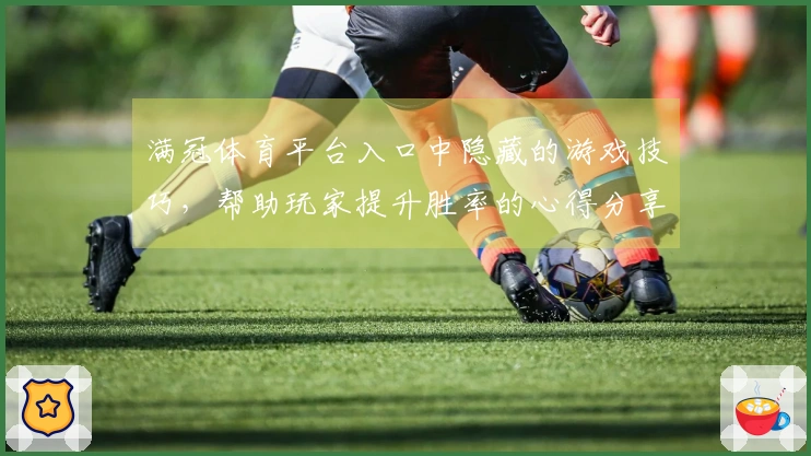 满冠体育平台入口中隐藏的游戏技巧，帮助玩家提升胜率的心得分享